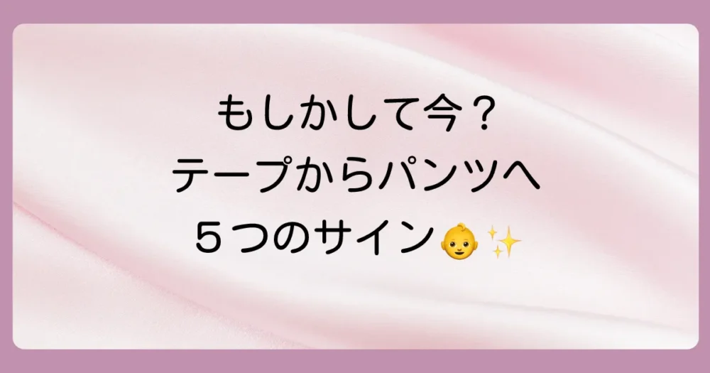 【見逃さないで!】テープからパンツへ切り替える5つのサイン