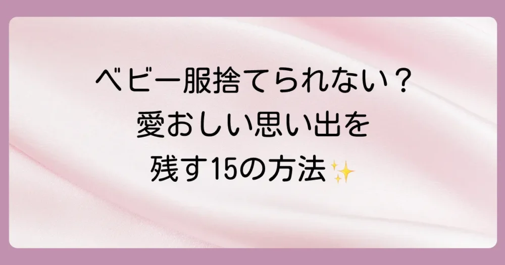 ベビー服の思い出、どう残す？捨てられない気持ちに寄り添う15の方法