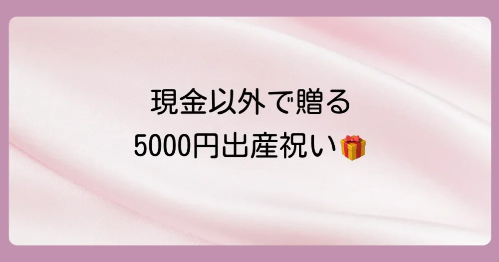 5,000円の出産祝い、現金以外ならどんなものが喜ばれる？