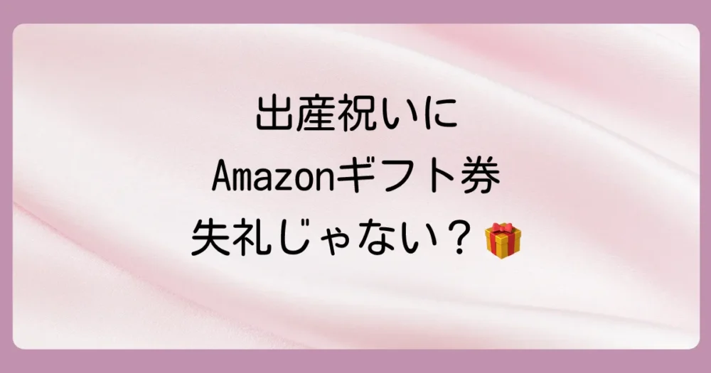出産祝いにAmazonギフト券は失礼？贈る前に知りたいマナーと本音を徹底解説！
