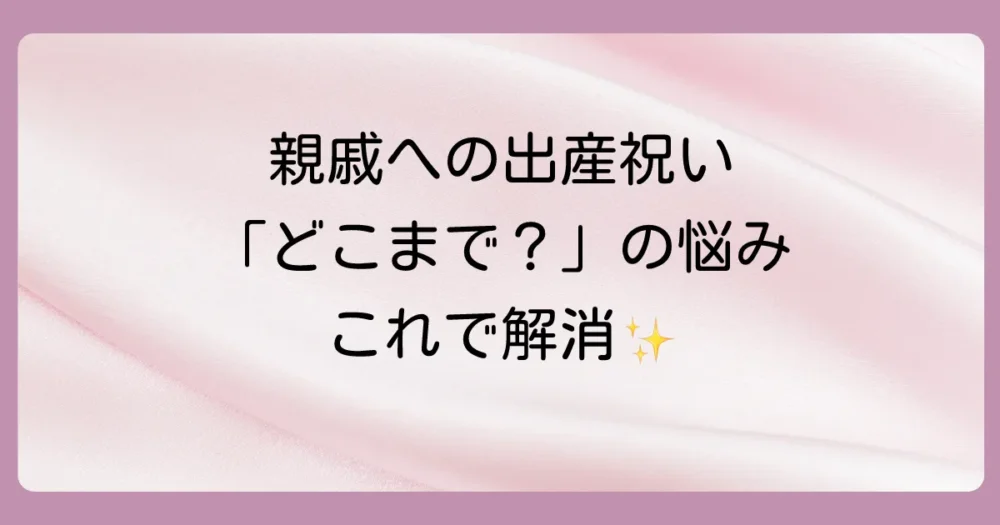 【結論】出産祝いを贈る親戚の範囲は「付き合いの深さ」で決めるのが正解！