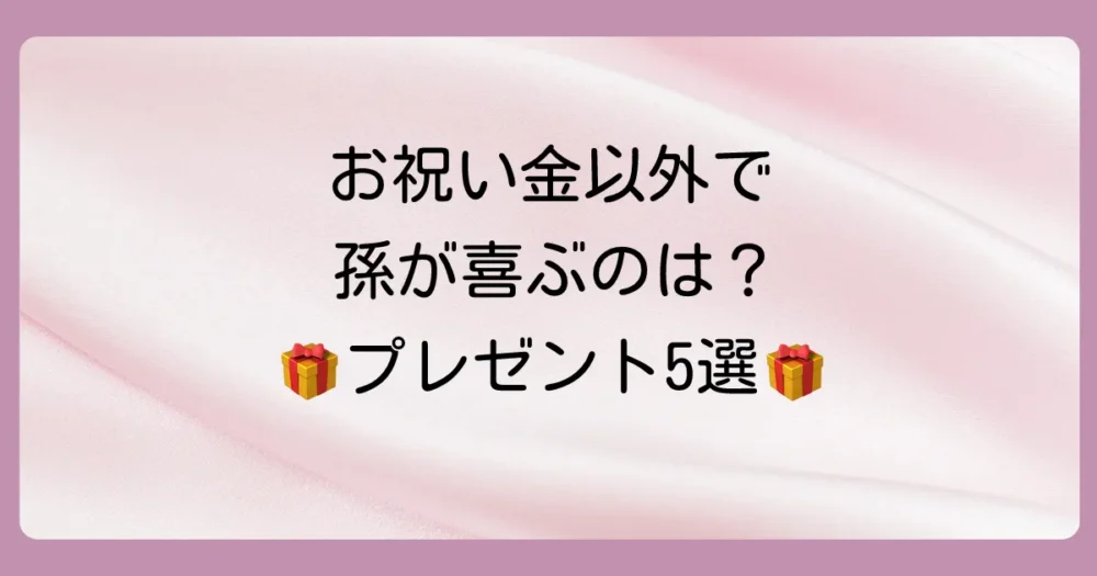 お祝い金だけじゃない！孫が喜ぶプレゼントアイデア5選