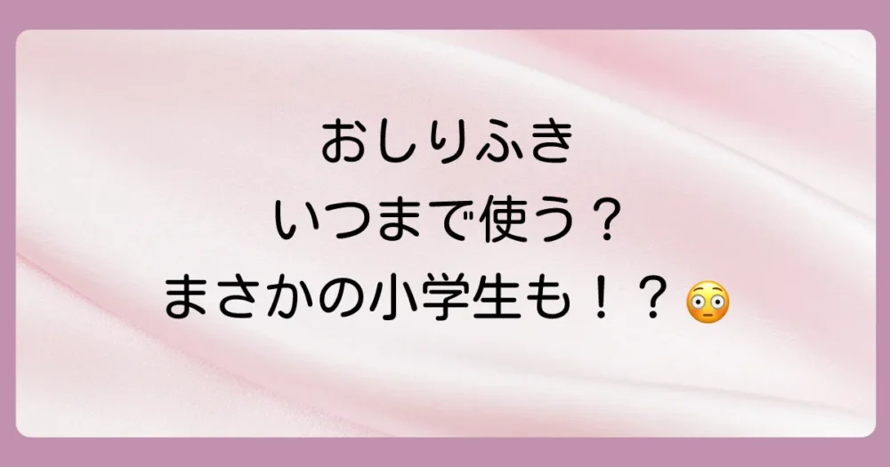 おしりふきはいつまで使う？卒業の目安と小学生になっても使う子のリアルな声、スムーズな移行方法を徹底解説！