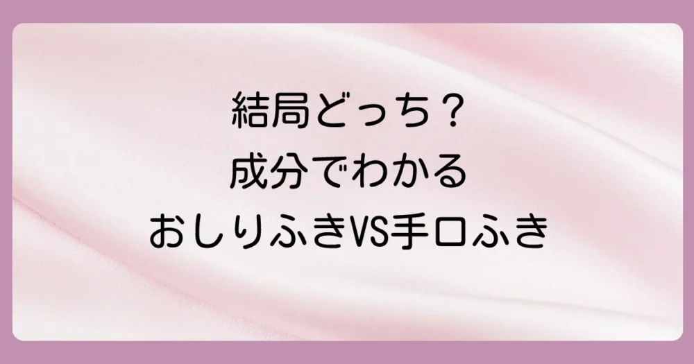 【成分比較】「おしりふき」と「手口ふき」の決定的な違い