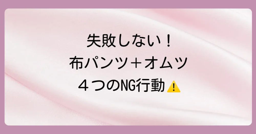 失敗しない!布パンツの上にオムツを履かせる際の4つの注意点