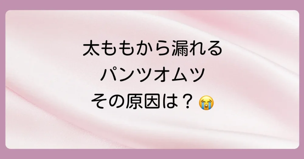 なぜ？パンツタイプのオムツが太ももから漏れる主な原因