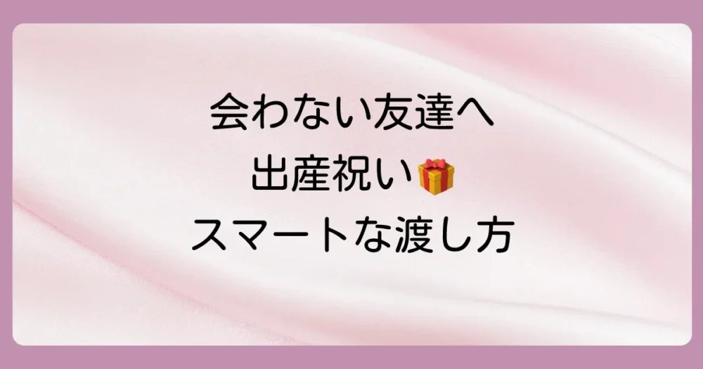 どうやって渡す？会わない友達への出産祝いの渡し方マナー